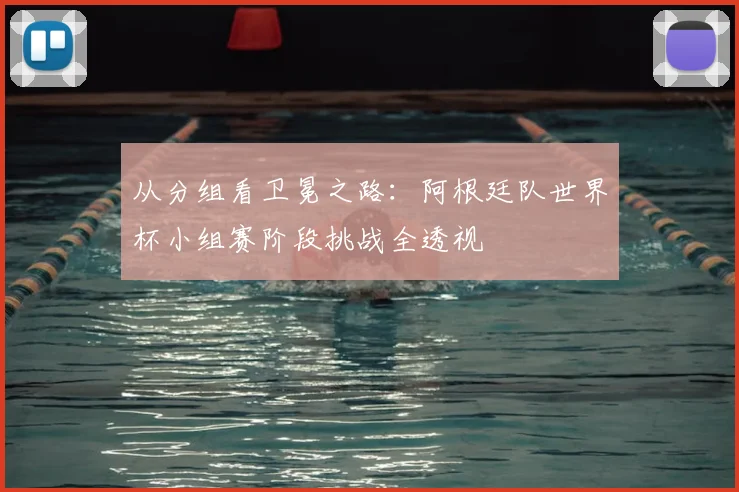 从分组看卫冕之路：阿根廷队世界杯小组赛阶段挑战全透视