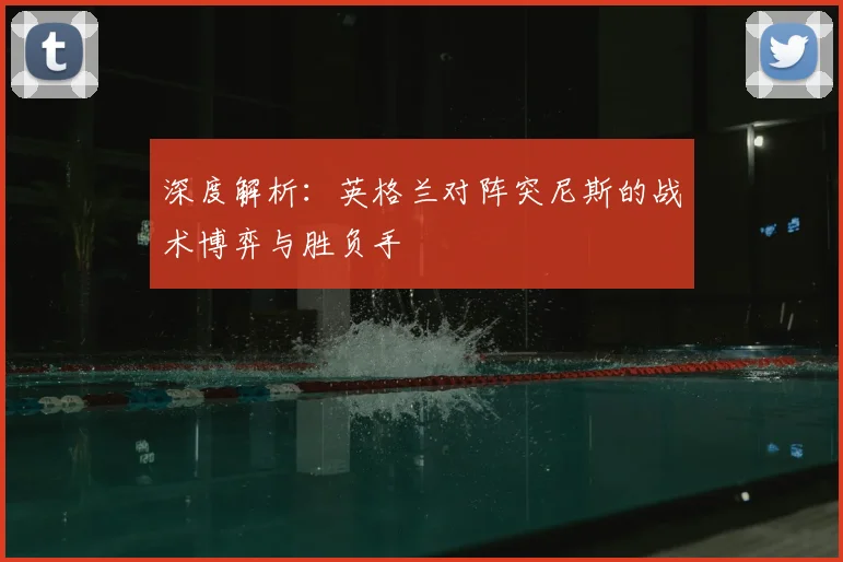 深度解析：英格兰对阵突尼斯的战术博弈与胜负手
