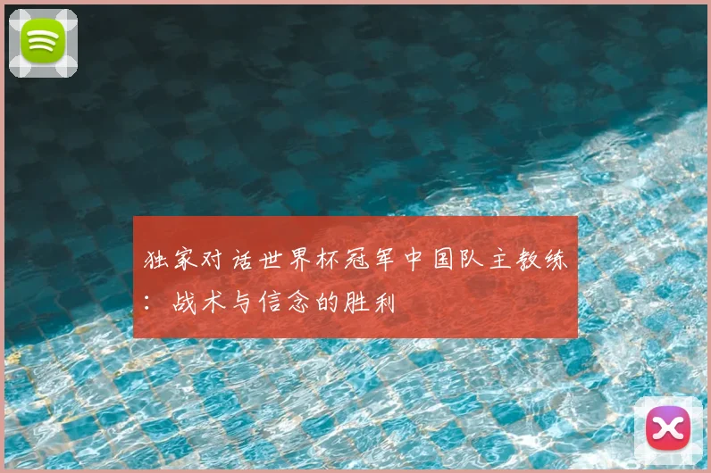 独家对话世界杯冠军中国队主教练：战术与信念的胜利