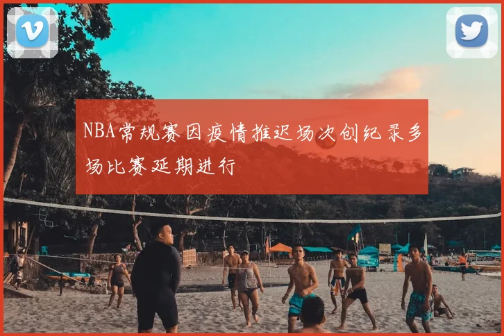 NBA常规赛因疫情推迟场次创纪录多场比赛延期进行