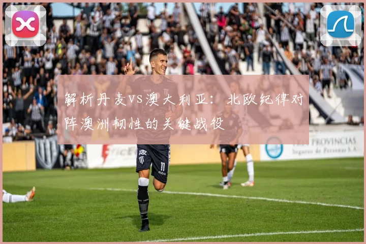 解析丹麦vs澳大利亚：北欧纪律对阵澳洲韧性的关键战役