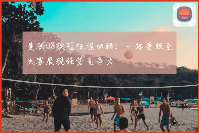 曼联08欧冠征程回顾:一路晋级至决赛展现强势竞争力