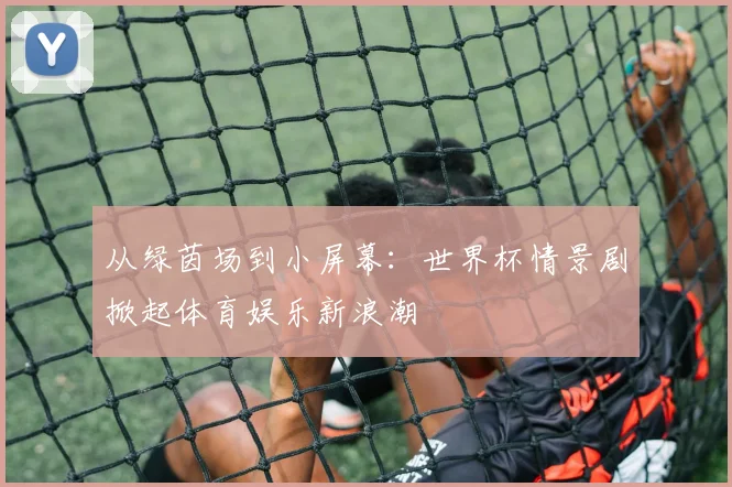 从绿茵场到小屏幕：世界杯情景剧掀起体育娱乐新浪潮