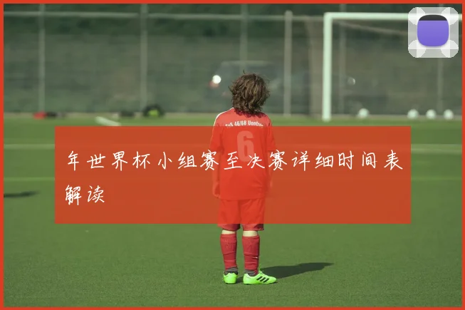 年世界杯小组赛至决赛详细时间表解读