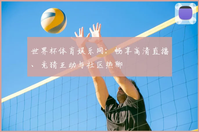 世界杯体育娱乐网：畅享高清直播、竞猜互动与社区热聊