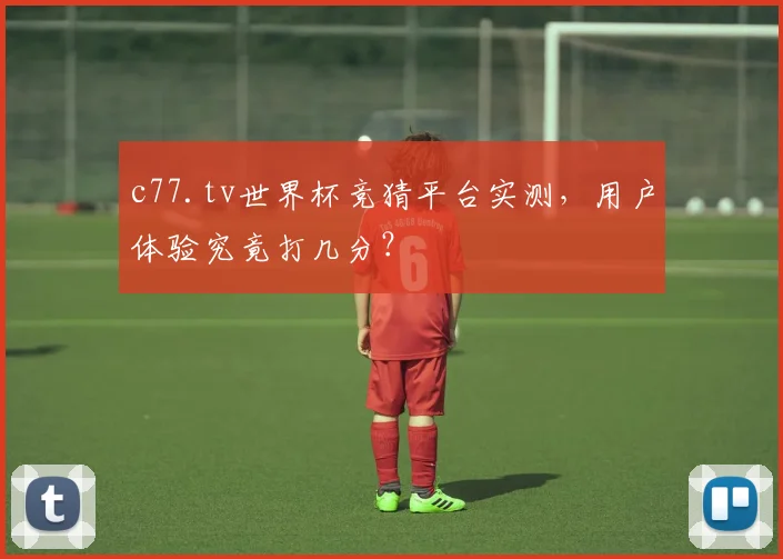 c77.tv世界杯竞猜平台实测，用户体验究竟打几分？