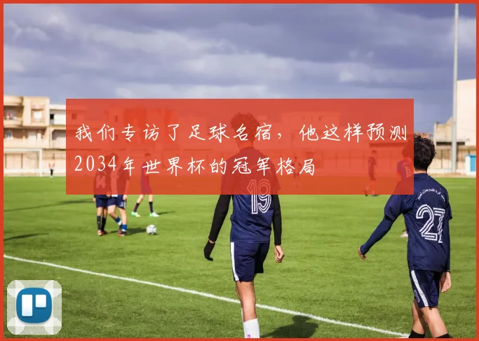 我们专访了足球名宿，他这样预测2034年世界杯的冠军格局