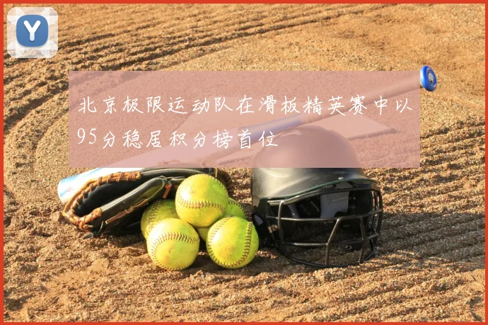 北京极限运动队在滑板精英赛中以95分稳居积分榜首位