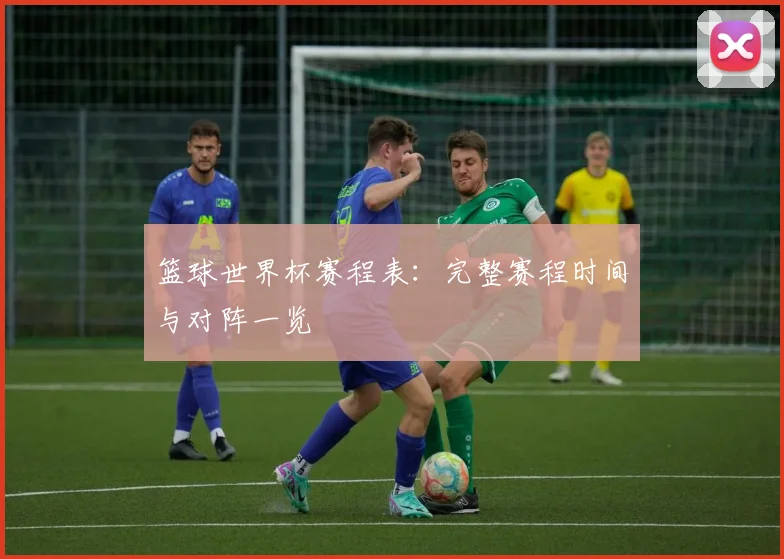 篮球世界杯赛程表：完整赛程时间与对阵一览