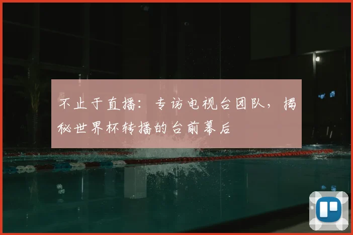 不止于直播：专访电视台团队，揭秘世界杯转播的台前幕后