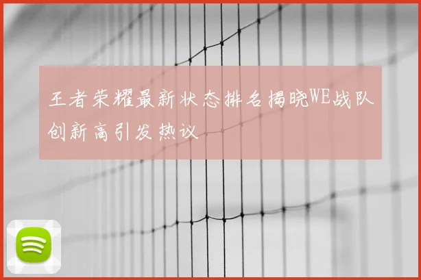 王者荣耀最新状态排名揭晓WE战队创新高引发热议