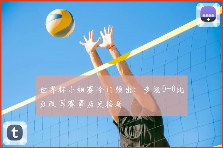 世界杯小组赛冷门频出:多场0-0比分改写赛事历史格局