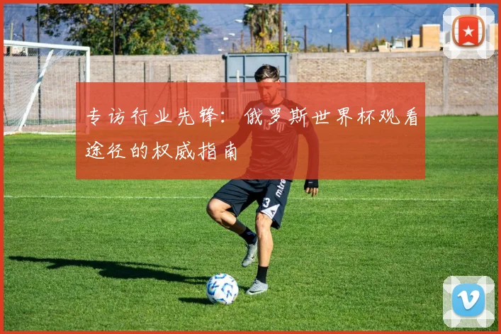 专访行业先锋：俄罗斯世界杯观看途径的权威指南