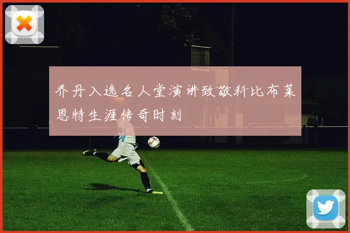 乔丹入选名人堂演讲致敬科比布莱恩特生涯传奇时刻