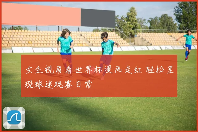 女生视角看世界杯漫画走红 轻松呈现球迷观赛日常