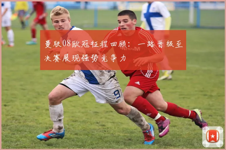 曼联08欧冠征程回顾:一路晋级至决赛展现强势竞争力