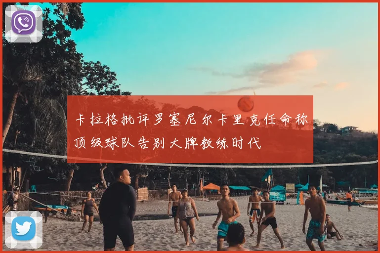 卡拉格批评罗塞尼尔卡里克任命称顶级球队告别大牌教练时代