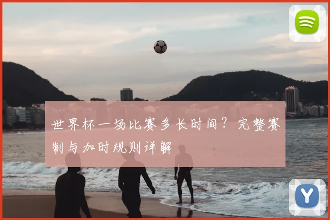世界杯一场比赛多长时间?完整赛制与加时规则详解