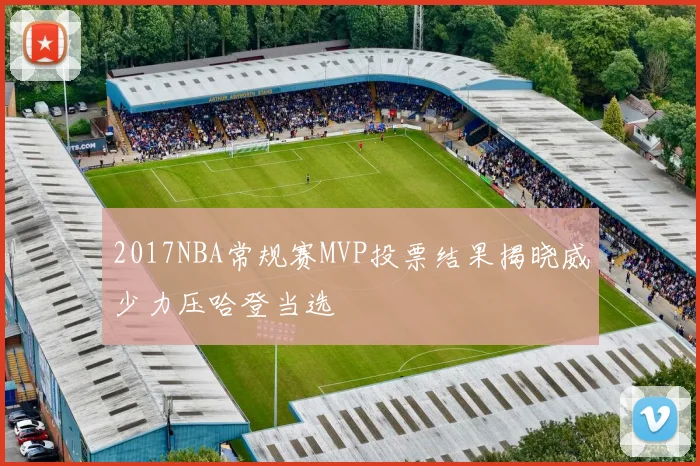 2017NBA常规赛MVP投票结果揭晓威少力压哈登当选