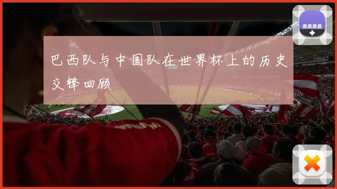 巴西队与中国队在世界杯上的历史交锋回顾