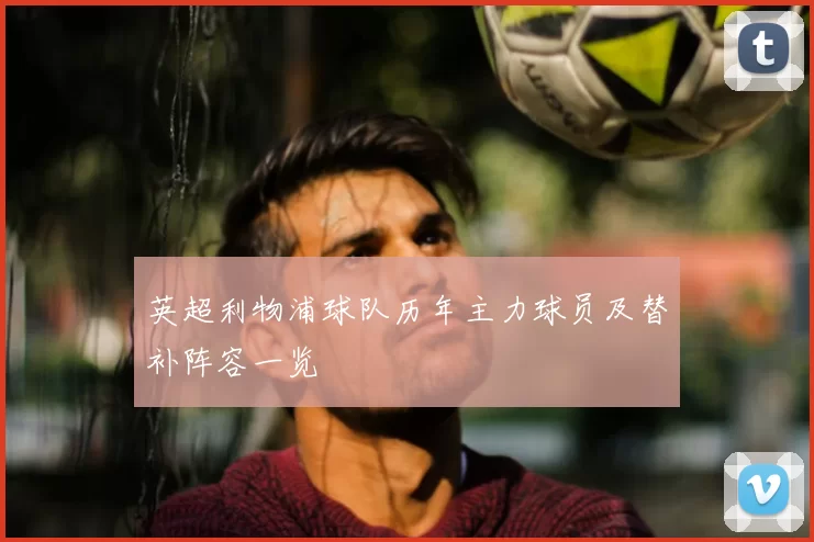 英超利物浦球队历年主力球员及替补阵容一览