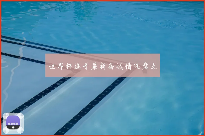 世界杯选手最新备战情况盘点