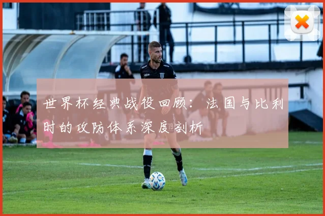 世界杯经典战役回顾：法国与比利时的攻防体系深度剖析