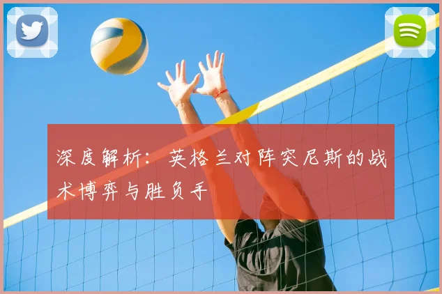 深度解析：英格兰对阵突尼斯的战术博弈与胜负手