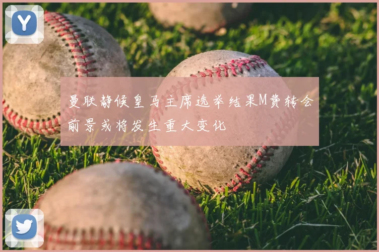 曼联静候皇马主席选举结果M费转会前景或将发生重大变化