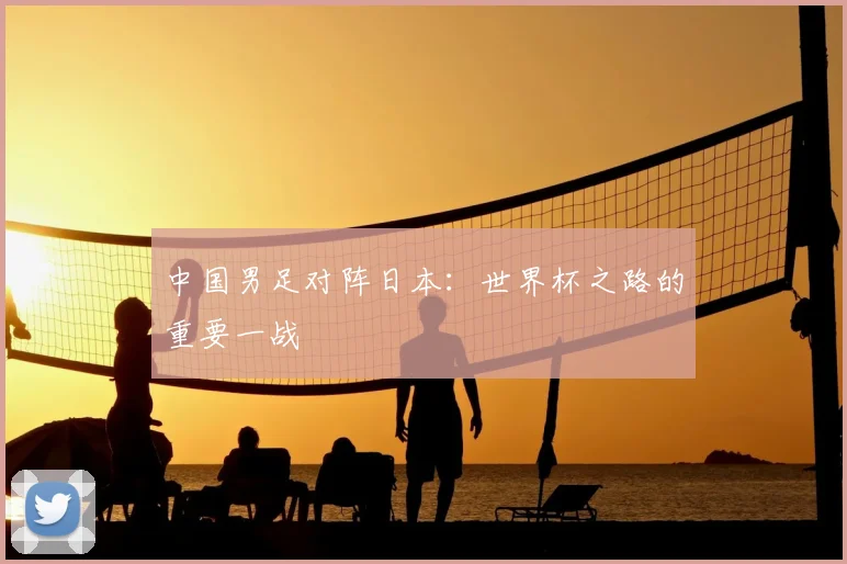 中国男足对阵日本：世界杯之路的重要一战
