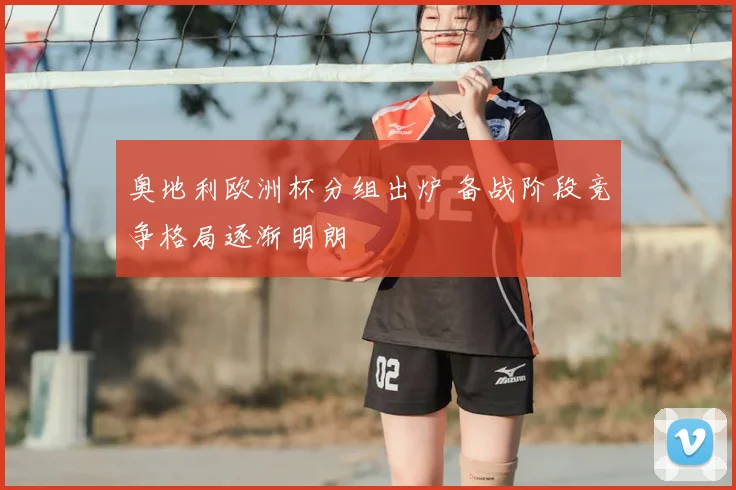 奥地利欧洲杯分组出炉 备战阶段竞争格局逐渐明朗