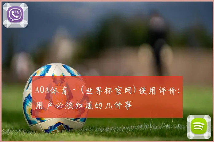 AOA体育·(世界杯官网)使用评价:用户必须知道的几件事