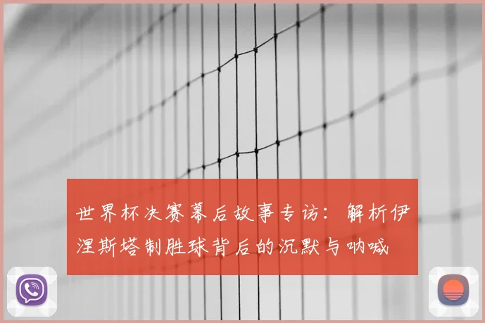 世界杯决赛幕后故事专访：解析伊涅斯塔制胜球背后的沉默与呐喊
