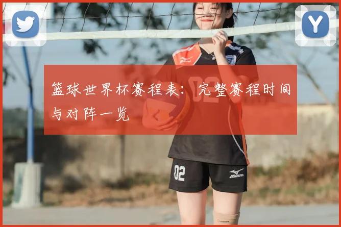 篮球世界杯赛程表：完整赛程时间与对阵一览